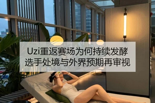 Uzi重返赛场为何持续发酵 选手处境与外界预期再审视