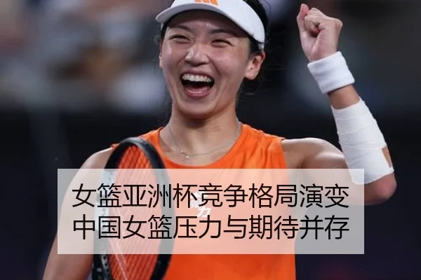女篮亚洲杯竞争格局演变 中国女篮压力与期待并存