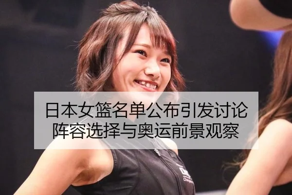日本女篮名单公布引发讨论 阵容选择与奥运前景观察