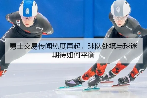 勇士交易传闻热度再起，球队处境与球迷期待如何平衡
